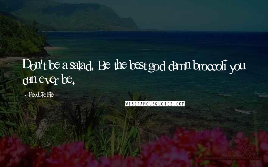 PewDiePie Quotes: Don't be a salad. Be the best god damn broccoli you can ever be.