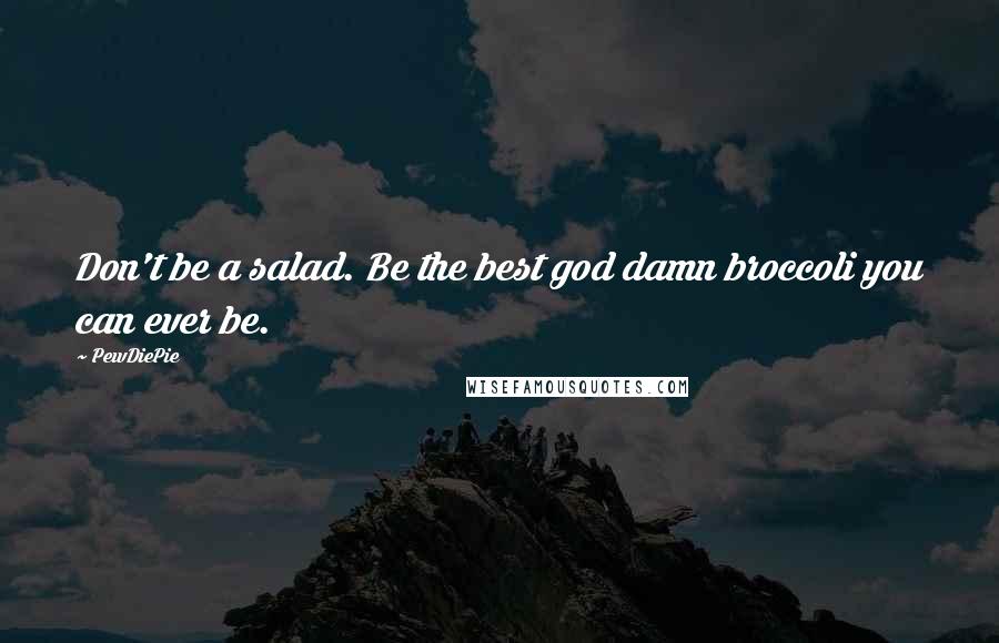 PewDiePie Quotes: Don't be a salad. Be the best god damn broccoli you can ever be.