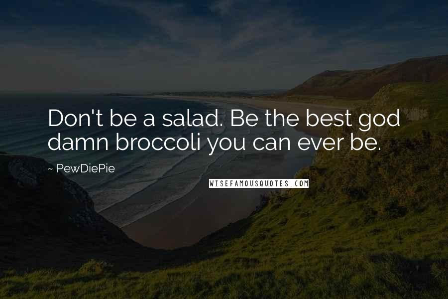 PewDiePie Quotes: Don't be a salad. Be the best god damn broccoli you can ever be.