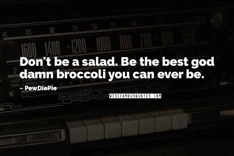 PewDiePie Quotes: Don't be a salad. Be the best god damn broccoli you can ever be.