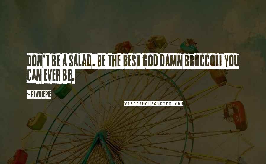 PewDiePie Quotes: Don't be a salad. Be the best god damn broccoli you can ever be.