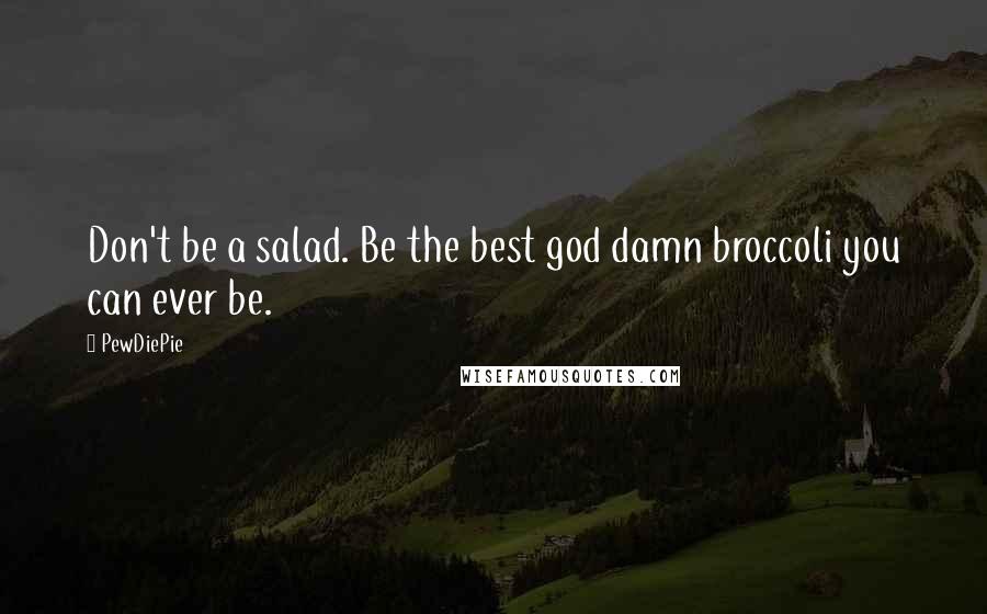 PewDiePie Quotes: Don't be a salad. Be the best god damn broccoli you can ever be.