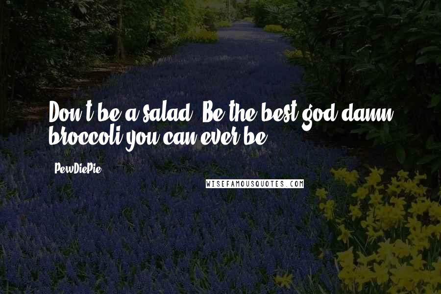 PewDiePie Quotes: Don't be a salad. Be the best god damn broccoli you can ever be.