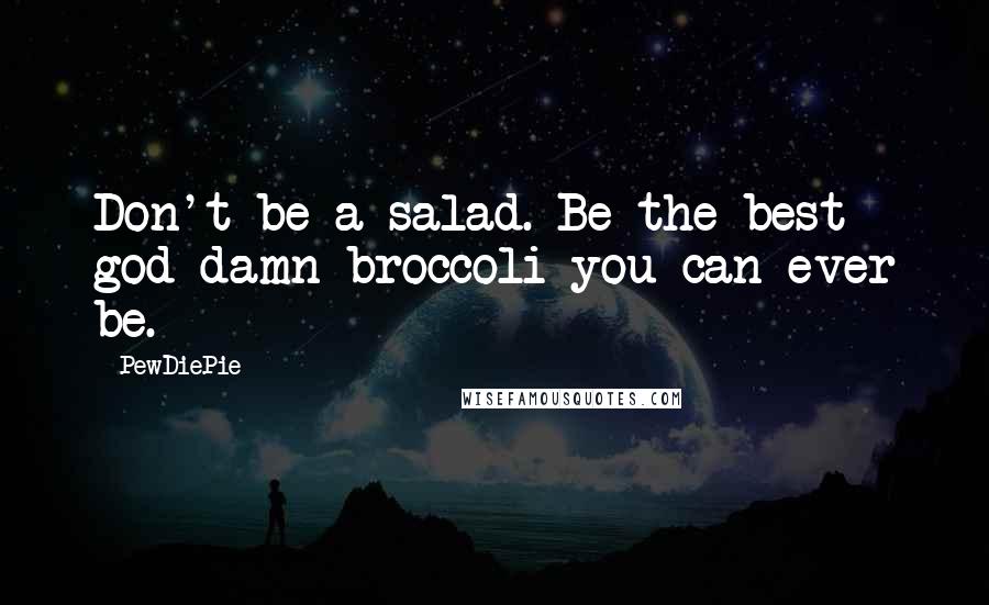 PewDiePie Quotes: Don't be a salad. Be the best god damn broccoli you can ever be.