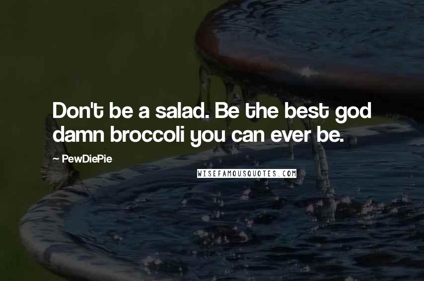 PewDiePie Quotes: Don't be a salad. Be the best god damn broccoli you can ever be.