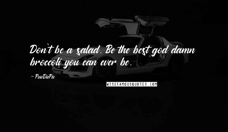 PewDiePie Quotes: Don't be a salad. Be the best god damn broccoli you can ever be.