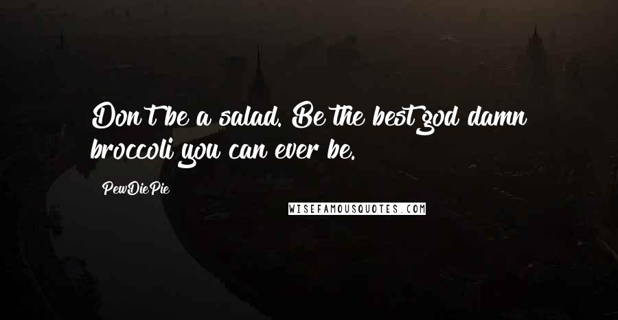 PewDiePie Quotes: Don't be a salad. Be the best god damn broccoli you can ever be.