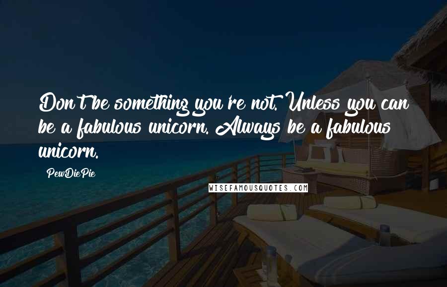 PewDiePie Quotes: Don't be something you're not. Unless you can be a fabulous unicorn. Always be a fabulous unicorn.