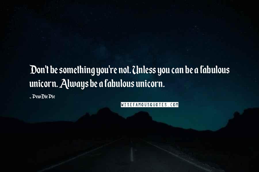 PewDiePie Quotes: Don't be something you're not. Unless you can be a fabulous unicorn. Always be a fabulous unicorn.