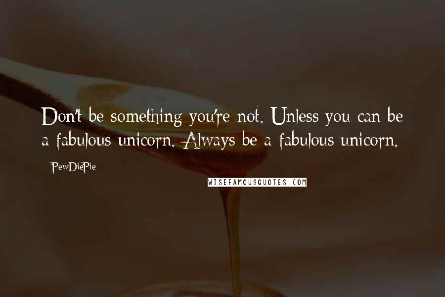 PewDiePie Quotes: Don't be something you're not. Unless you can be a fabulous unicorn. Always be a fabulous unicorn.