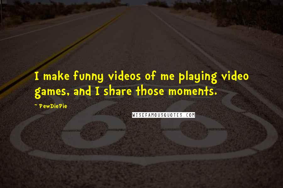 PewDiePie Quotes: I make funny videos of me playing video games, and I share those moments.