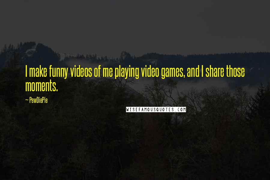 PewDiePie Quotes: I make funny videos of me playing video games, and I share those moments.