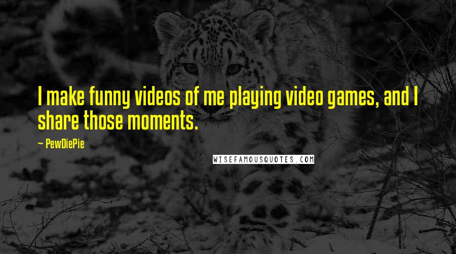 PewDiePie Quotes: I make funny videos of me playing video games, and I share those moments.