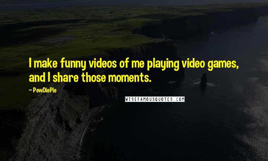 PewDiePie Quotes: I make funny videos of me playing video games, and I share those moments.