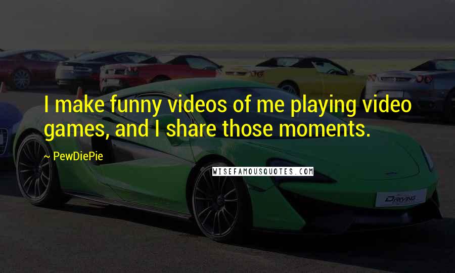 PewDiePie Quotes: I make funny videos of me playing video games, and I share those moments.