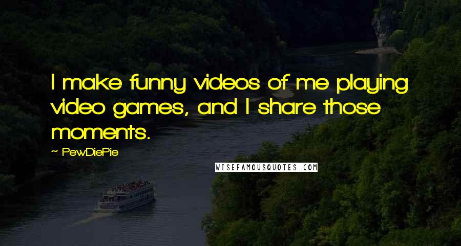 PewDiePie Quotes: I make funny videos of me playing video games, and I share those moments.