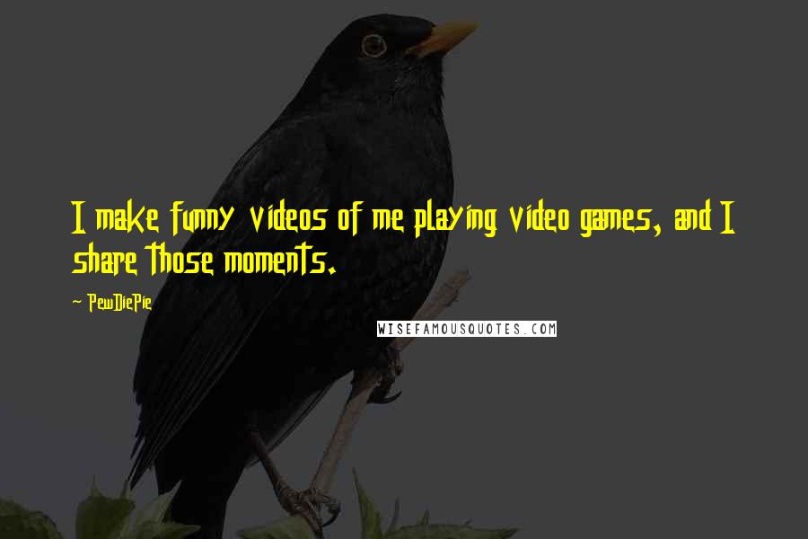 PewDiePie Quotes: I make funny videos of me playing video games, and I share those moments.