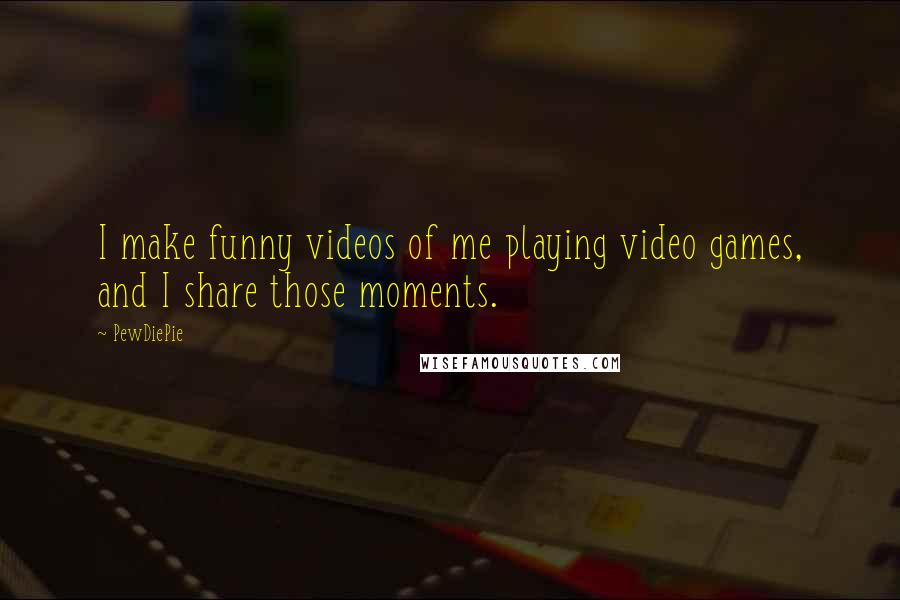 PewDiePie Quotes: I make funny videos of me playing video games, and I share those moments.