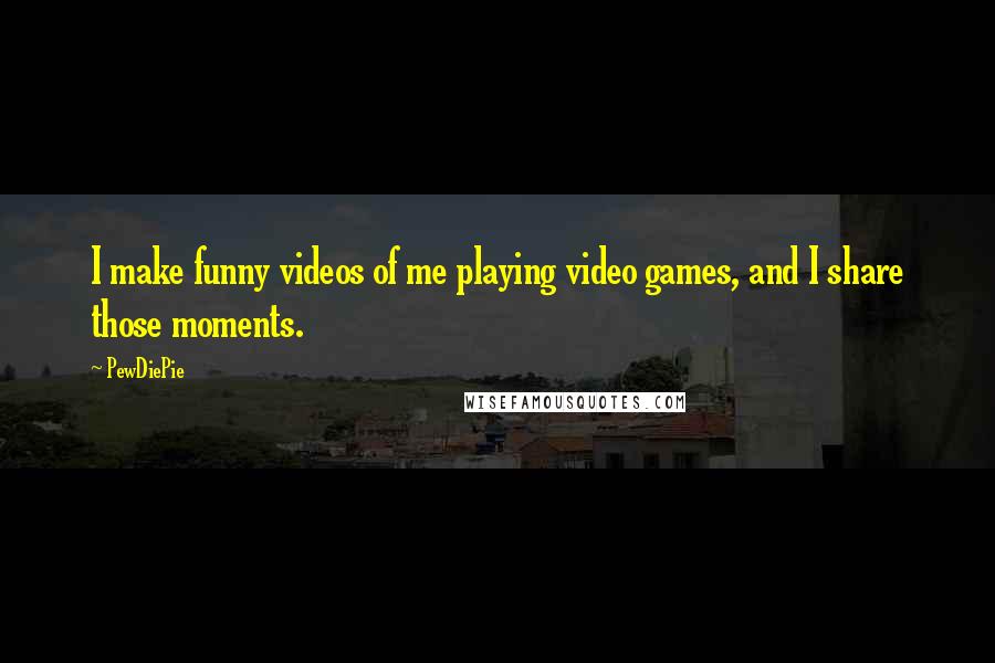 PewDiePie Quotes: I make funny videos of me playing video games, and I share those moments.