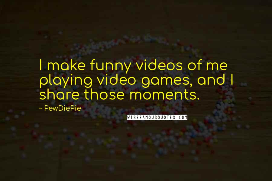 PewDiePie Quotes: I make funny videos of me playing video games, and I share those moments.