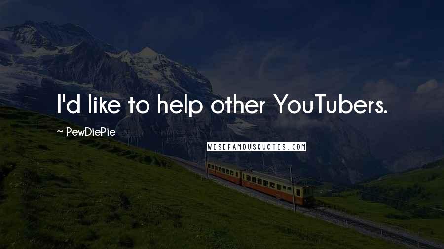 PewDiePie Quotes: I'd like to help other YouTubers.