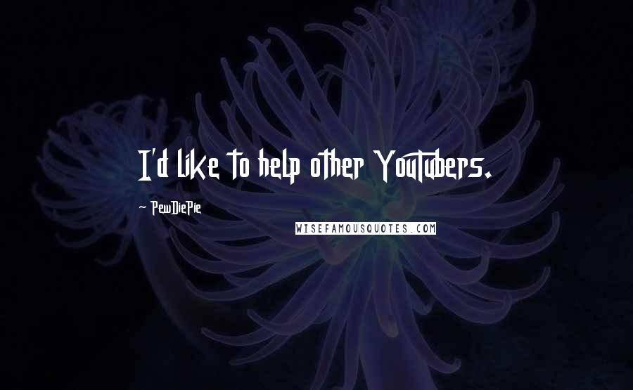 PewDiePie Quotes: I'd like to help other YouTubers.