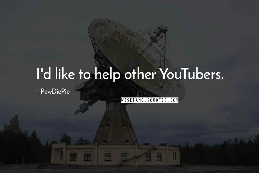 PewDiePie Quotes: I'd like to help other YouTubers.