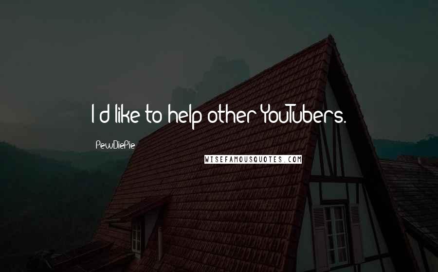 PewDiePie Quotes: I'd like to help other YouTubers.