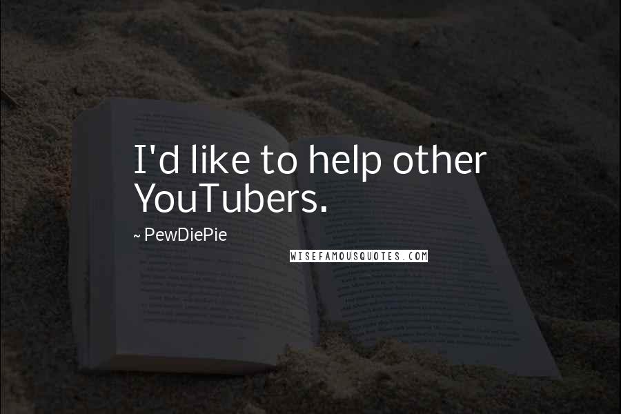 PewDiePie Quotes: I'd like to help other YouTubers.