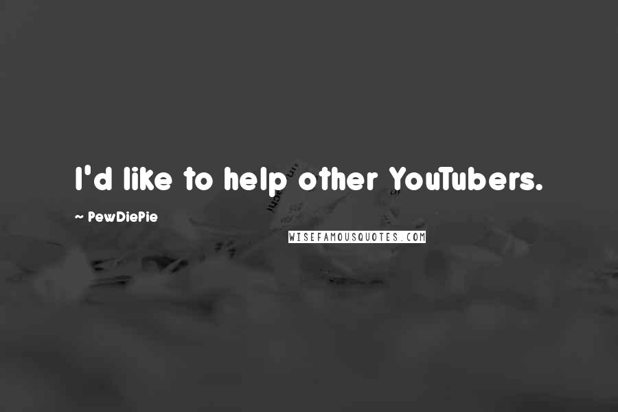 PewDiePie Quotes: I'd like to help other YouTubers.