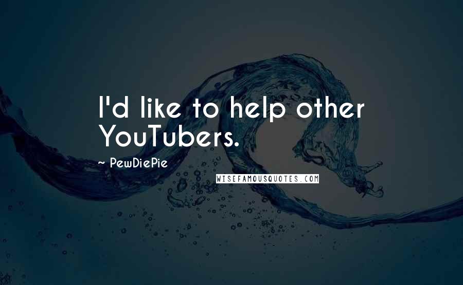 PewDiePie Quotes: I'd like to help other YouTubers.