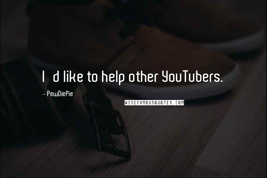 PewDiePie Quotes: I'd like to help other YouTubers.