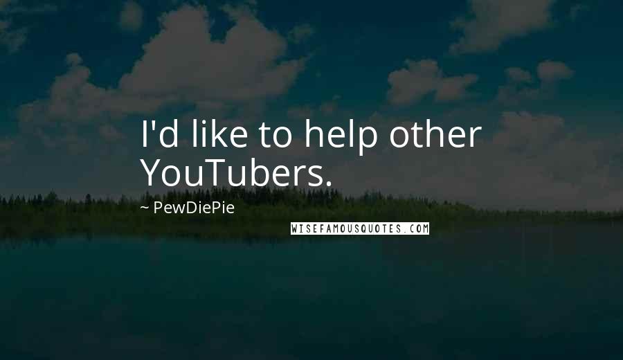 PewDiePie Quotes: I'd like to help other YouTubers.