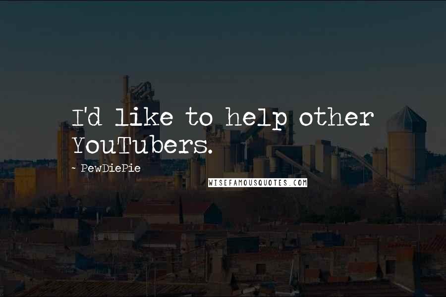 PewDiePie Quotes: I'd like to help other YouTubers.