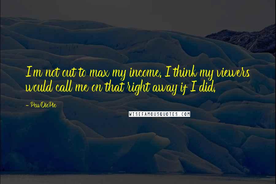 PewDiePie Quotes: I'm not out to max my income. I think my viewers would call me on that right away if I did.