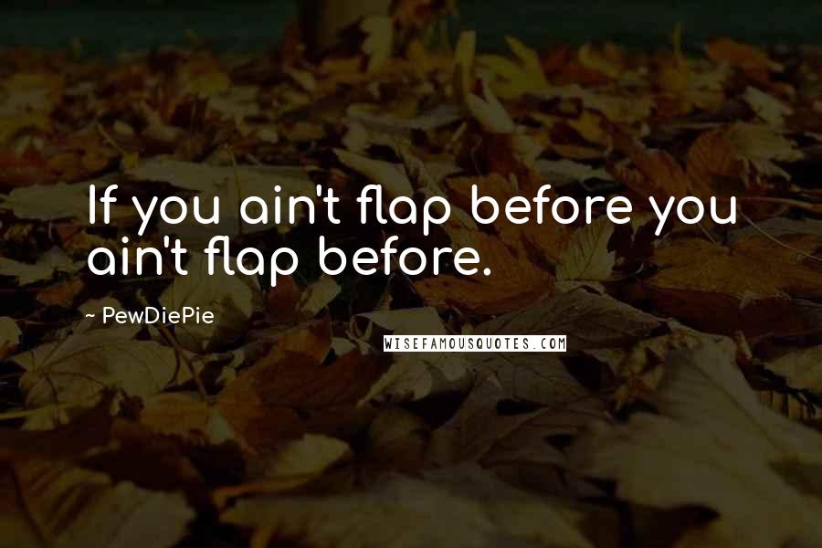 PewDiePie Quotes: If you ain't flap before you ain't flap before.