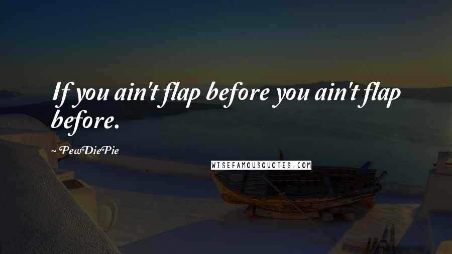 PewDiePie Quotes: If you ain't flap before you ain't flap before.