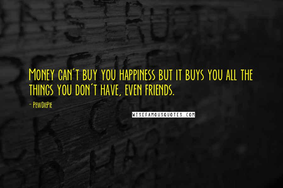 PewDiePie Quotes: Money can't buy you happiness but it buys you all the things you don't have, even friends.