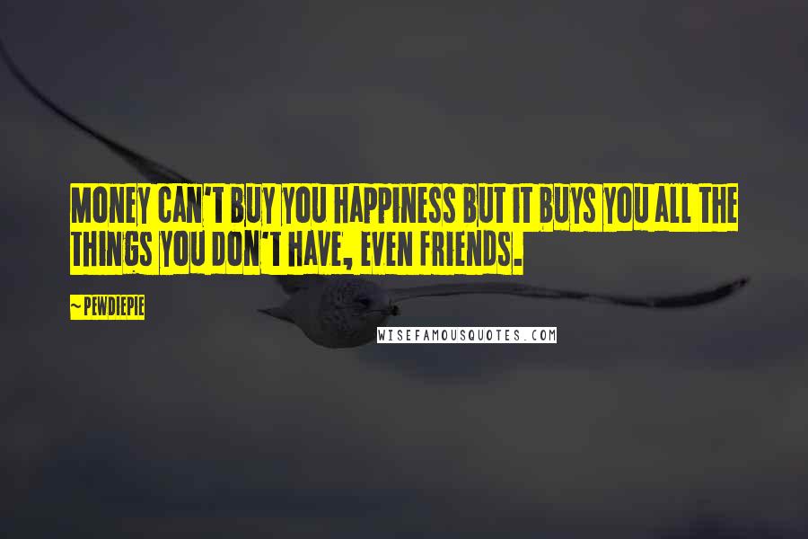 PewDiePie Quotes: Money can't buy you happiness but it buys you all the things you don't have, even friends.