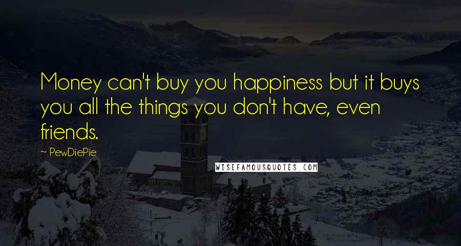 PewDiePie Quotes: Money can't buy you happiness but it buys you all the things you don't have, even friends.