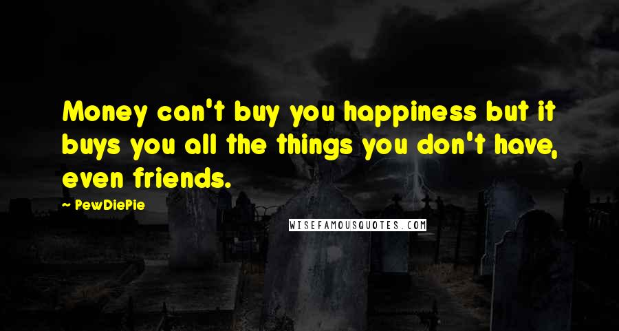 PewDiePie Quotes: Money can't buy you happiness but it buys you all the things you don't have, even friends.