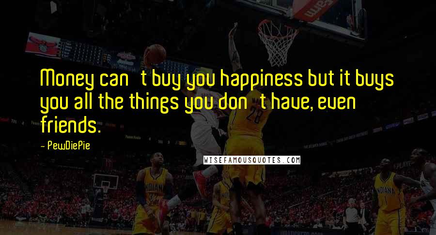 PewDiePie Quotes: Money can't buy you happiness but it buys you all the things you don't have, even friends.