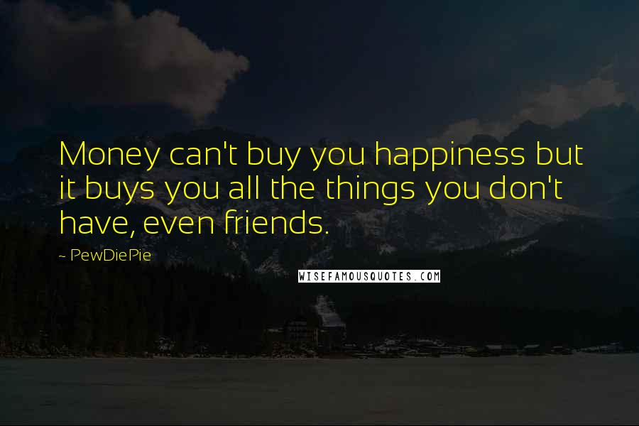 PewDiePie Quotes: Money can't buy you happiness but it buys you all the things you don't have, even friends.