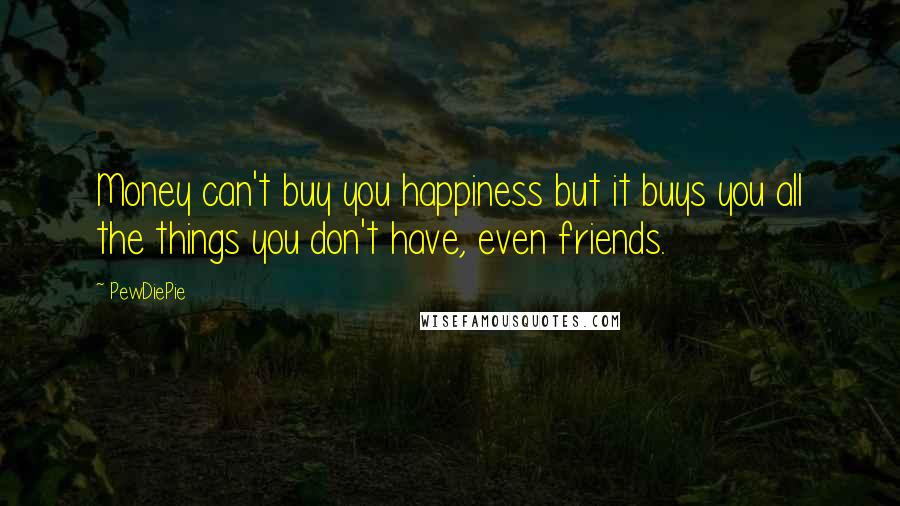 PewDiePie Quotes: Money can't buy you happiness but it buys you all the things you don't have, even friends.
