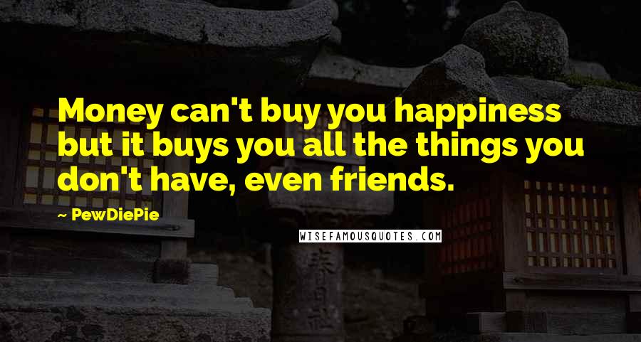 PewDiePie Quotes: Money can't buy you happiness but it buys you all the things you don't have, even friends.