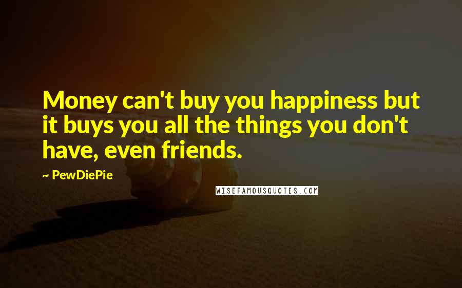 PewDiePie Quotes: Money can't buy you happiness but it buys you all the things you don't have, even friends.
