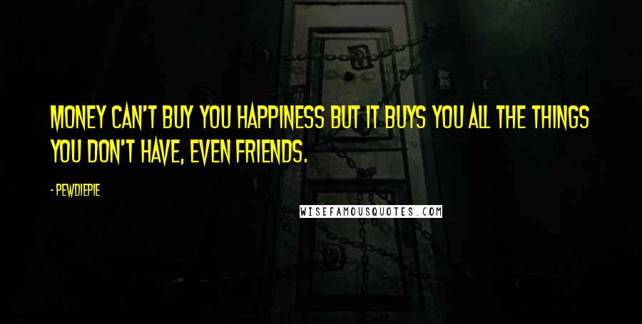 PewDiePie Quotes: Money can't buy you happiness but it buys you all the things you don't have, even friends.