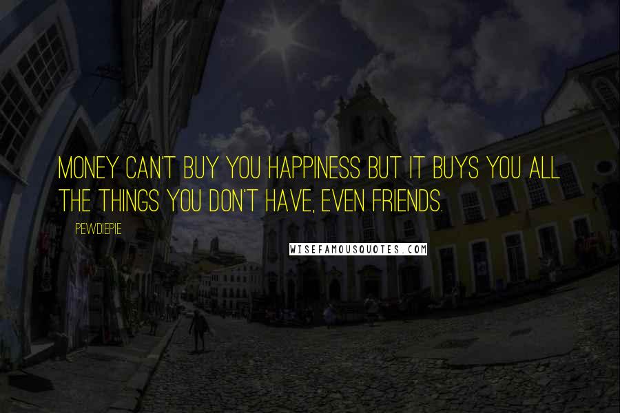 PewDiePie Quotes: Money can't buy you happiness but it buys you all the things you don't have, even friends.