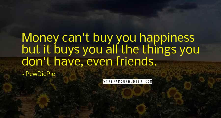 PewDiePie Quotes: Money can't buy you happiness but it buys you all the things you don't have, even friends.
