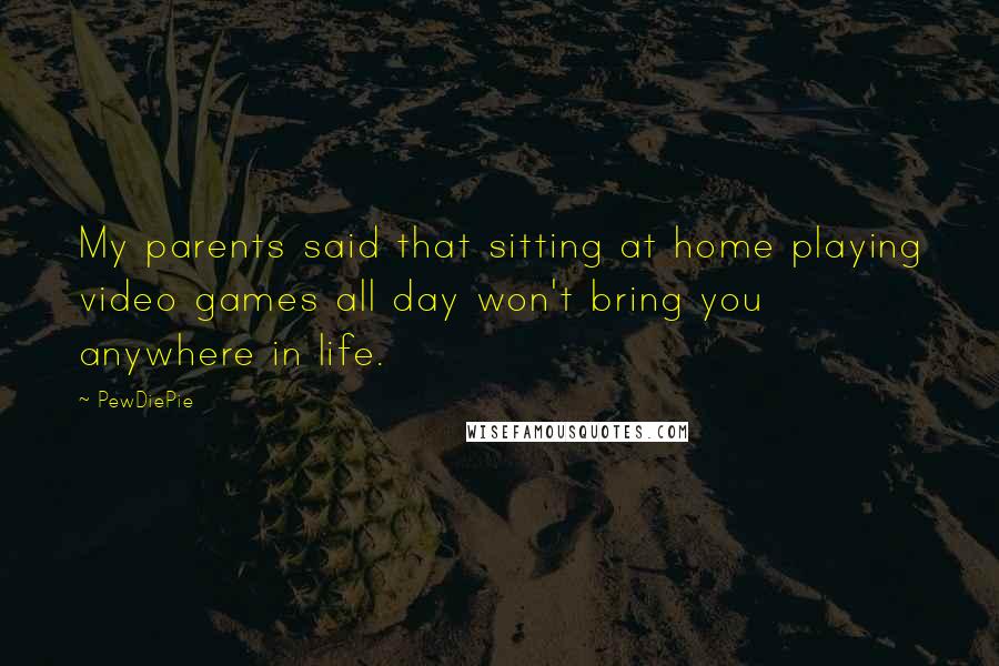 PewDiePie Quotes: My parents said that sitting at home playing video games all day won't bring you anywhere in life.